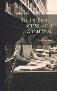 bokomslag Philipp Ernst Spie. Von Archiven.