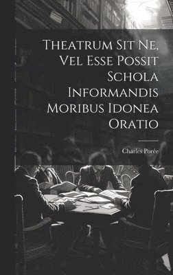 bokomslag Theatrum Sit Ne, Vel Esse Possit Schola Informandis Moribus Idonea Oratio