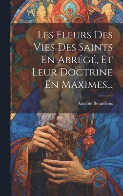 Les Fleurs Des Vies Des Saints En Abrg, Et Leur Doctrine En Maximes... 1