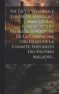 bokomslag Vie De La Vnrable Louise De Marillac, Mme Legras, Fondatrice Et Premire Suprieure De La Compagnie Des Filles De La Charit, Servantes Des Pauvres Malades...