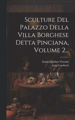 Sculture Del Palazzo Della Villa Borghese Detta Pinciana, Volume 2... 1