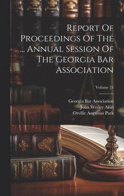 Georgia Bar Association, John Wesley Akin, Orville Augustus Park - Report Of Proceedings Of The ... Annual Session Of The Georgia Bar Association; Volume 21, Inbunden