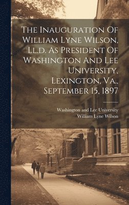 The Inauguration Of William Lyne Wilson, Ll.d. As President Of Washington And Lee University, Lexington, Va., September 15, 1897 1