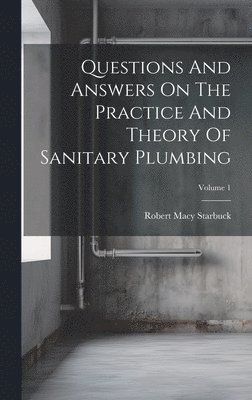 Questions And Answers On The Practice And Theory Of Sanitary Plumbing; Volume 1 1