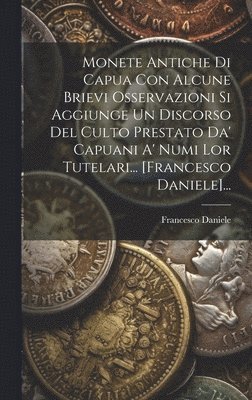 bokomslag Monete Antiche Di Capua Con Alcune Brievi Osservazioni Si Aggiunge Un Discorso Del Culto Prestato Da' Capuani A' Numi Lor Tutelari... [francesco Daniele]...