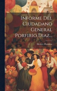 bokomslag Informe Del Ciudadano General Porfirio Diaz...