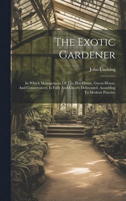 bokomslag The Exotic Gardener: In Which Management Of The Hot-house, Green-house, And Conservatory, Is Fully And Clearly Delineated, According To Modern Practic