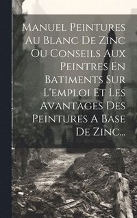 bokomslag Manuel Peintures Au Blanc De Zinc Ou Conseils Aux Peintres En Batiments Sur L'emploi Et Les Avantages Des Peintures A Base De Zinc...