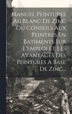 bokomslag Manuel Peintures Au Blanc De Zinc Ou Conseils Aux Peintres En Batiments Sur L'emploi Et Les Avantages Des Peintures A Base De Zinc...