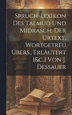 bokomslag Spruch-lexikon Des Talmud Und Midrasch. Der Urtext, Wortgetreu bers., Erlutert [&c.] Von J. Dessauer