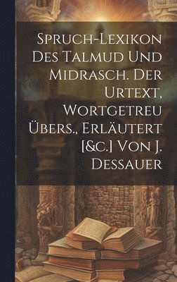 Spruch-lexikon Des Talmud Und Midrasch. Der Urtext, Wortgetreu Übers., Erläutert [&c.] Von J. Dessauer