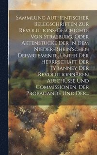 bokomslag Sammlung Authentischer Belegschriften Zur Revolutions-geschichte Von Strasburg, Oder Aktenstcke Der In Dem Nieder-rhein'schen Departemente, Unter Der Herrrschaft Der Tyranney Der Revolutionnren