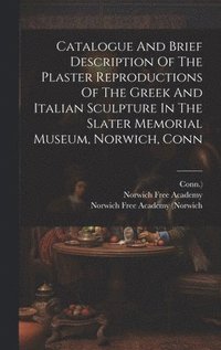 bokomslag Catalogue And Brief Description Of The Plaster Reproductions Of The Greek And Italian Sculpture In The Slater Memorial Museum, Norwich, Conn