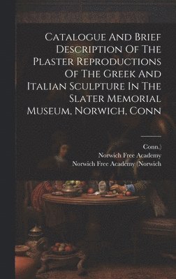 Norwich Free Academy, Conn ), Norwich Free Academy (Norwich - Catalogue And Brief Description Of The Plaster Reproductions Of The Greek And Italian Sculpture In The Slater Memorial Museum, Norwich, Conn, Inbunden