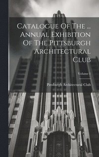 bokomslag Catalogue Of The ... Annual Exhibition Of The Pittsburgh Architectural Club; Volume 1