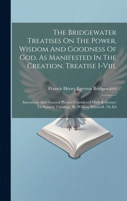 Bridgewater Treatises On The Power, Wisdom And Goodness Of God, As Manifested In The Creation. Treatise I-viii.
