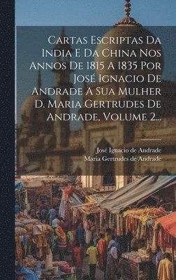 bokomslag Cartas Escriptas Da India E Da China Nos Annos De 1815 A 1835 Por Jos Ignacio De Andrade A Sua Mulher D. Maria Gertrudes De Andrade, Volume 2...