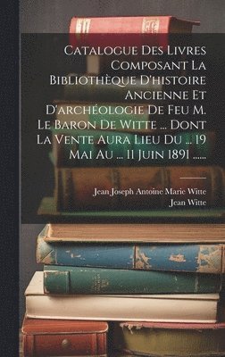 bokomslag Catalogue Des Livres Composant La Bibliothque D'histoire Ancienne Et D'archologie De Feu M. Le Baron De Witte ... Dont La Vente Aura Lieu Du ... 19 Mai Au ... 11 Juin 1891 ......