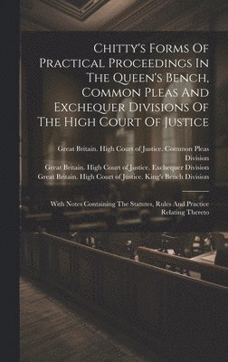 Chitty's Forms Of Practical Proceedings In The Queen's Bench, Common Pleas And Exchequer Divisions Of The High Court Of Justice 1