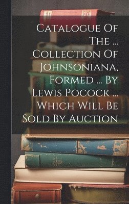 Catalogue Of The ... Collection Of Johnsoniana, Formed ... By Lewis Pocock ... Which Will Be Sold By Auction 1