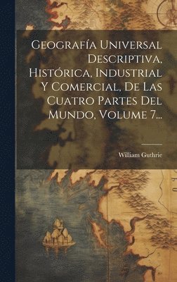 William Guthrie - Geografía Universal Descriptiva, Histórica, Industrial Y Comercial, De Las Cuatro Partes Del Mundo, Volume 7..., Inbunden