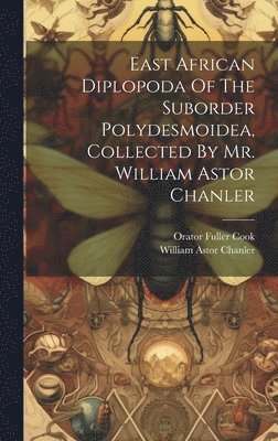 Orator Fuller Cook - East African Diplopoda Of The Suborder Polydesmoidea, Collected By Mr. William Astor Chanler, Inbunden