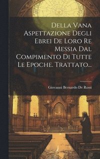 bokomslag Della Vana Aspettazione Degli Ebrei De Loro Re Messia Dal Compimento Di Tutte Le Epoche. Trattato...