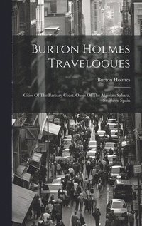 bokomslag Burton Holmes Travelogues: Cities Of The Barbary Coast. Oases Of The Algerian Sahara. Southern Spain