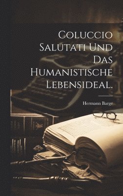 Coluccio Salutati und das humanistische Lebensideal. 1