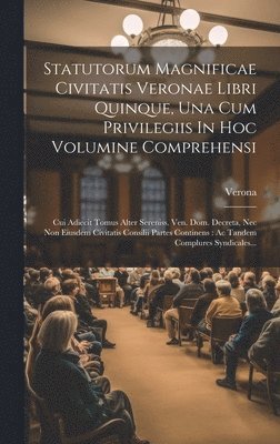 Statutorum Magnificae Civitatis Veronae Libri Quinque, Una Cum Privilegiis In Hoc Volumine Comprehensi 1
