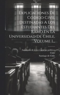 Explicaciones De Cdigo Civil Destinadas A Los Estudiantes Del Ramo En La Universidad De Chile, Volume 1... 1