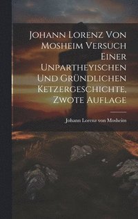 bokomslag Johann Lorenz von Mosheim Versuch Einer Unpartheyischen und Grndlichen Ketzergeschichte, zwote Auflage