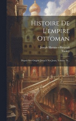 Histoire De L'empire Ottoman: Depuis Son Origine Jusqu'à Nos Jours, Volume 16... 1