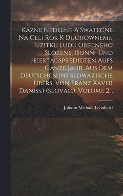 Johann Michael Leonhard - Kazne Nedelne A Swatecne Na Celi Rok K Duchownemu Uzitku Ludu Obecneho Slozene. (sonn- Und Feiertagspredigten Aufs Ganze Jahr. Aus Dem Deutschen Ins Slowakische Übers. Von Franz Xaver Daniss.) (slovac.), Volume 2..., Inbunden