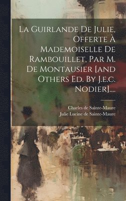 La Guirlande De Julie, Offerte  Mademoiselle De Rambouillet, Par M. De Montausier [and Others Ed. By J.e.c. Nodier].... 1