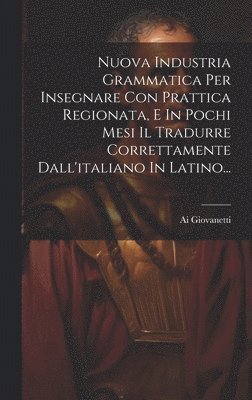 bokomslag Nuova Industria Grammatica Per Insegnare Con Prattica Regionata, E In Pochi Mesi Il Tradurre Correttamente Dall'italiano In Latino...