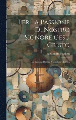Alessandro Scarlatti - Per La Passione Di Nostro Signore Gesú Cristo, Inbunden
