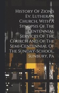 bokomslag History Of Zion's Ev. Lutheran Church, With A Synopsis Of The Centennial Services Of The Church And Of The Semi-centennial Of The Sunday-school, Sunbury, Pa