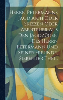 Anonymous - Herrn Petermanns Jagdbuch oder Skizzen oder Abenteuer aus den Jagdzügen des Herrn Petermann und seiner Freunde, Siebenter Theil, Inbunden