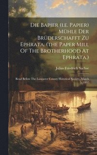 bokomslag Die Bapier (i.e. Papier) Mhle Der Brderschafft Zu Ephrata. (the Paper Mill Of The Brotherhood At Ephrata.)