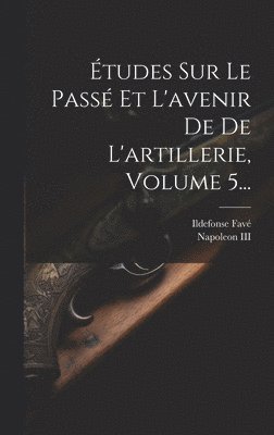 Ildefonse Favé, Napoleon III (Emperor of the French) - Études Sur Le Passé Et L'avenir De De L'artillerie, Volume 5..., Inbunden