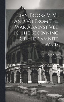 Livy, Books V, Vi, And Vii From The War Against Veii To The Beginning Of The Samnite Wars 1