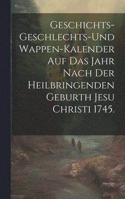 bokomslag Geschichts-Geschlechts-und Wappen-Kalender auf das Jahr nach der heilbringenden Geburth Jesu Christi 1745.