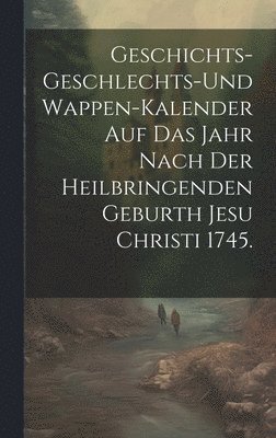 Geschichts-Geschlechts-und Wappen-Kalender auf das Jahr nach der heilbringenden Geburth Jesu Christi 1745. 1