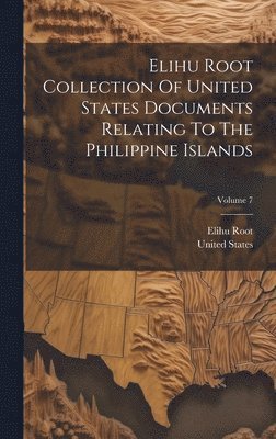 Elihu Root Collection Of United States Documents Relating To The Philippine Islands; Volume 7 1