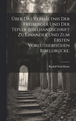 ber das Verhltnis der Freiberger und der Tepler Bibelhandschrift zu einander und zum ersten vorlutherischen Bibeldrucke. 1