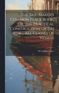 bokomslag The Sail-maker's Common Place Book, Or, The Practical Construction Of Jibs For ... All Classes Of Vessels