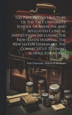 bokomslag Past, Present & Future Of The Yale University School Of Medicine And Affiliated Clinical Institutions Including The New Haven Hospital, The New Haven Dispensary, The Connecticut Training School For...