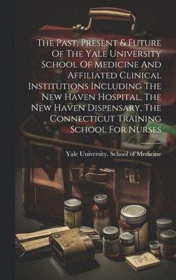 bokomslag The Past, Present & Future Of The Yale University School Of Medicine And Affiliated Clinical Institutions Including The New Haven Hospital, The New Haven Dispensary, The Connecticut Training School