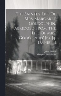 bokomslag The Saintly Life Of Mrs. Margaret Goldolphin, Abridged From 'the Life Of Mrs. Godolphin' [by J.j. Daniell]
